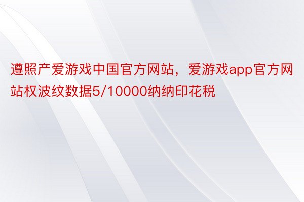 遵照产爱游戏中国官方网站，爱游戏app官方网站权波纹数据5/10000纳纳印花税