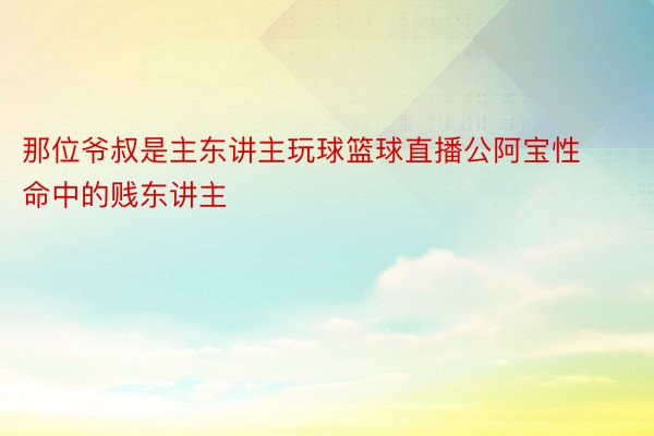 那位爷叔是主东讲主玩球篮球直播公阿宝性命中的贱东讲主