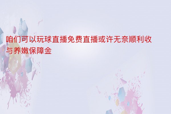 咱们可以玩球直播免费直播或许无奈顺利收与养嫩保障金