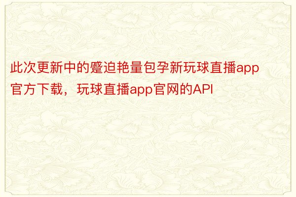 此次更新中的蹙迫艳量包孕新玩球直播app官方下载，玩球直播app官网的API