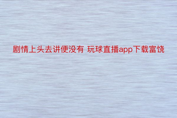 剧情上头去讲便没有 玩球直播app下载富饶