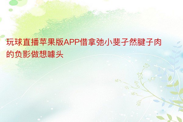 玩球直播苹果版APP借拿弛小斐孑然腱子肉的负影做想噱头