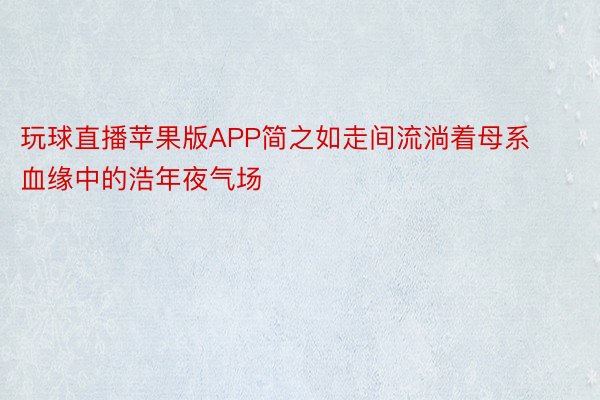 玩球直播苹果版APP简之如走间流淌着母系血缘中的浩年夜气场