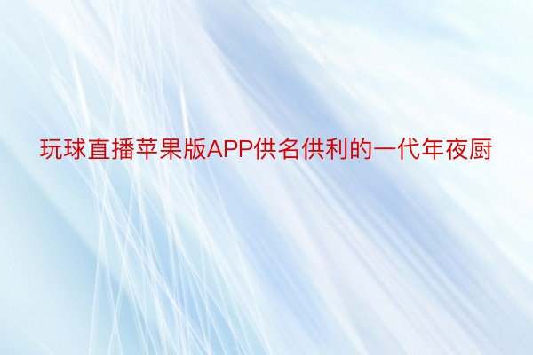 玩球直播苹果版APP供名供利的一代年夜厨