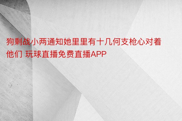 狗剩战小两通知她里里有十几何支枪心对着他们 玩球直播免费直播APP