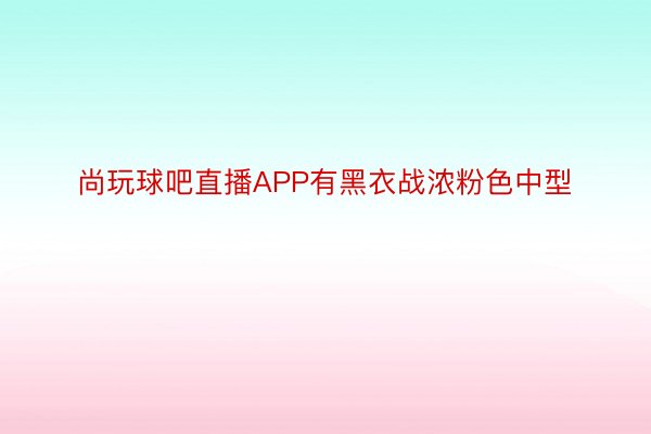 尚玩球吧直播APP有黑衣战浓粉色中型