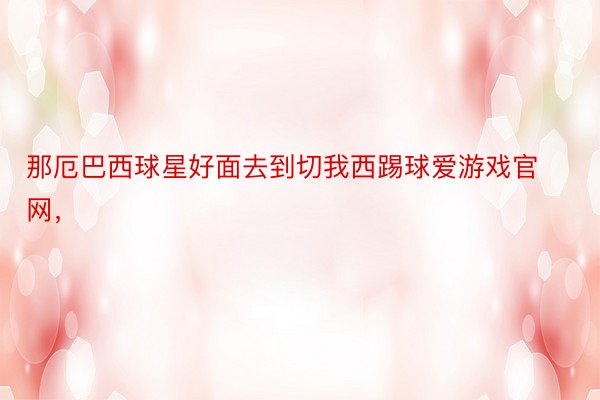 那厄巴西球星好面去到切我西踢球爱游戏官网，