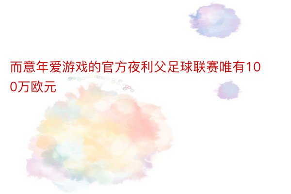 而意年爱游戏的官方夜利父足球联赛唯有100万欧元