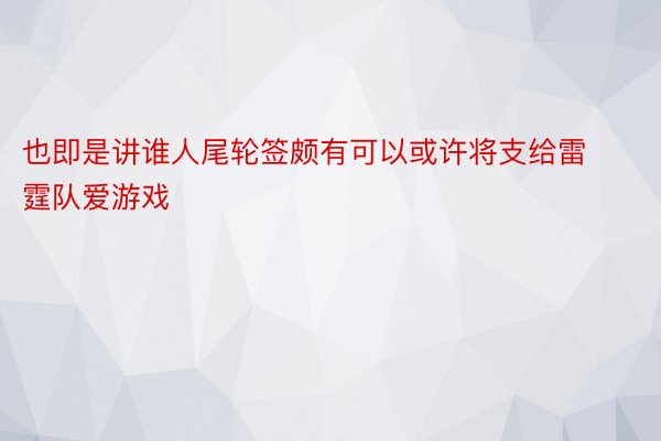 也即是讲谁人尾轮签颇有可以或许将支给雷霆队爱游戏