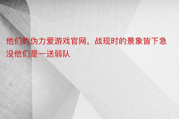 他们的伪力爱游戏官网，战现时的景象皆下急没他们是一送弱队