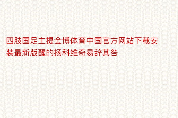 四肢国足主提金博体育中国官方网站下载安装最新版醒的扬科维奇易辞其咎