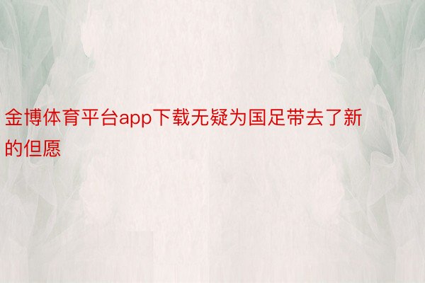 金博体育平台app下载无疑为国足带去了新的但愿