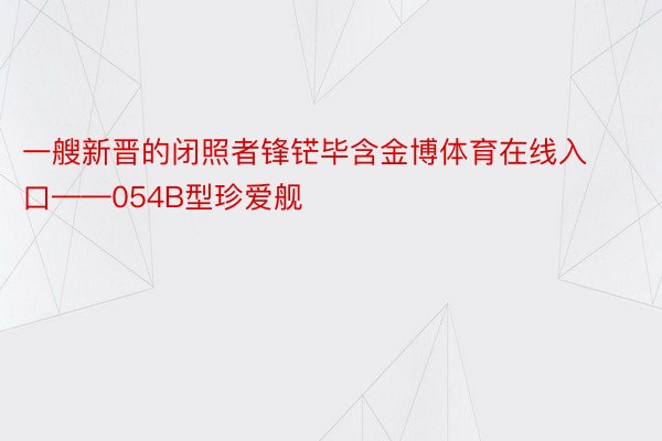 一艘新晋的闭照者锋铓毕含金博体育在线入口——054B型珍爱舰