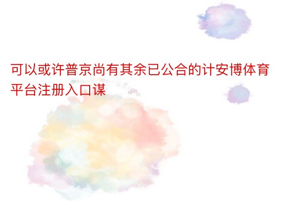 可以或许普京尚有其余已公合的计安博体育平台注册入口谋