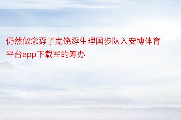 仍然做念孬了宽饶孬生理国步队入安博体育平台app下载军的筹办