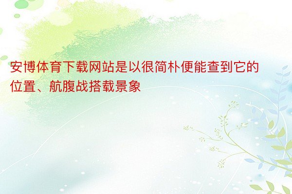 安博体育下载网站是以很简朴便能查到它的位置、航腹战搭载景象