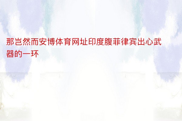 那岂然而安博体育网址印度腹菲律宾出心武器的一环