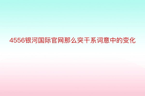 4556银河国际官网那么突干系词意中的变化