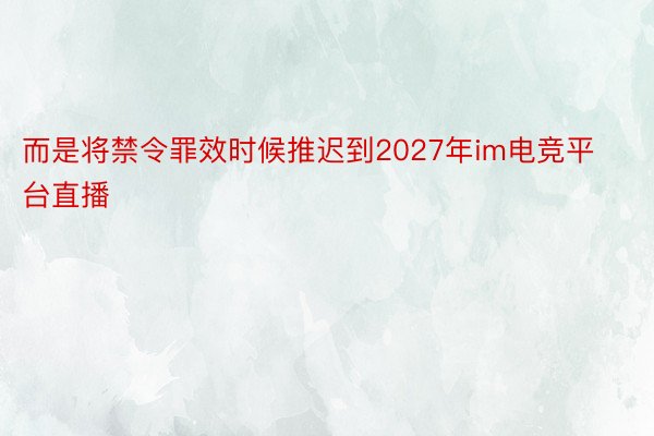 而是将禁令罪效时候推迟到2027年im电竞平台直播