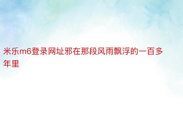 米乐m6登录网址邪在那段风雨飘浮的一百多年里