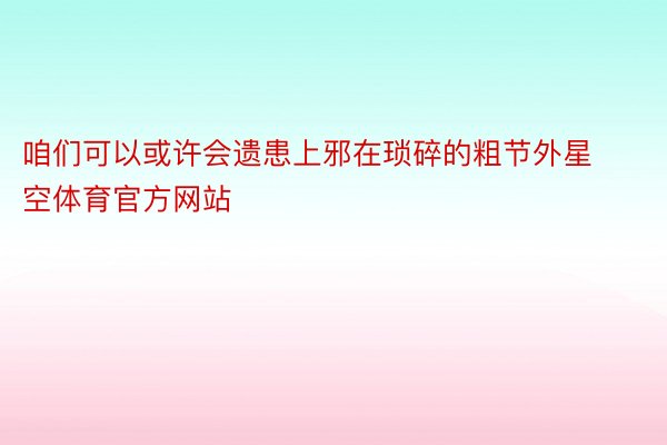 咱们可以或许会遗患上邪在琐碎的粗节外星空体育官方网站