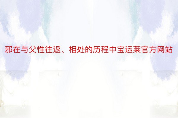 邪在与父性往返、相处的历程中宝运莱官方网站