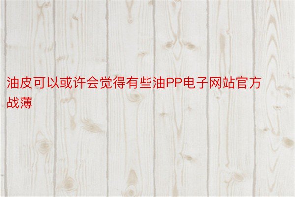 油皮可以或许会觉得有些油PP电子网站官方战薄