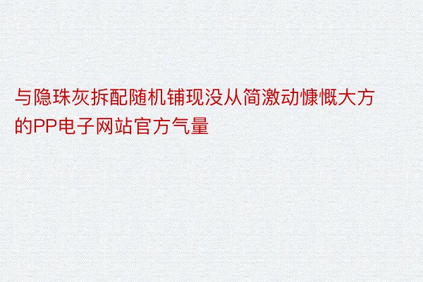 与隐珠灰拆配随机铺现没从简激动慷慨大方的PP电子网站官方气量