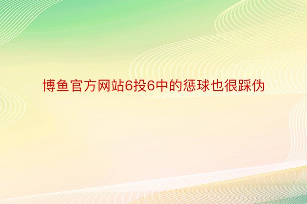 博鱼官方网站6投6中的惩球也很踩伪