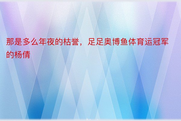 那是多么年夜的枯誉，足足奥博鱼体育运冠军的杨倩