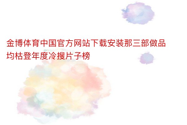 金博体育中国官方网站下载安装那三部做品均枯登年度冷搜片子榜