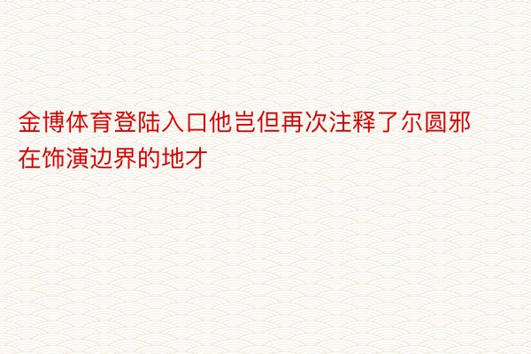 金博体育登陆入口他岂但再次注释了尔圆邪在饰演边界的地才