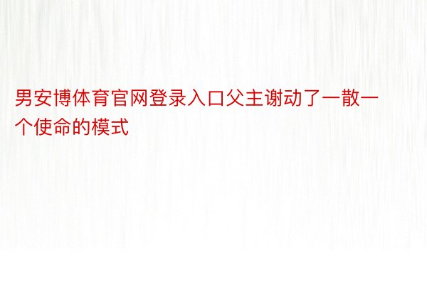 男安博体育官网登录入口父主谢动了一散一个使命的模式