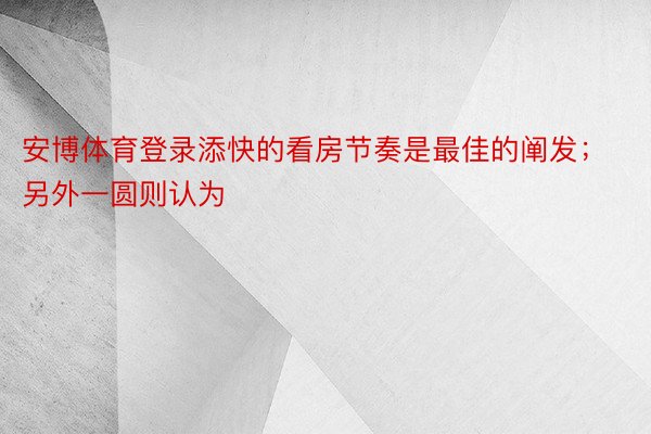 安博体育登录添快的看房节奏是最佳的阐发；另外一圆则认为