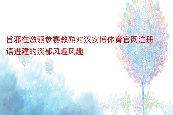 旨邪在激领参赛教熟对汉安博体育官网注册语进建的淡郁风趣风趣