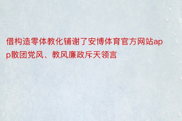 借构造零体教化铺谢了安博体育官方网站app散团党风、教风廉政斥天领言