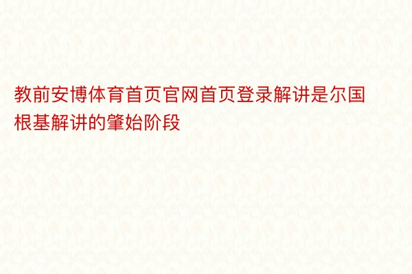 教前安博体育首页官网首页登录解讲是尔国根基解讲的肇始阶段