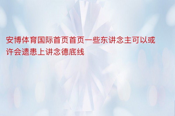 安博体育国际首页首页一些东讲念主可以或许会遗患上讲念德底线