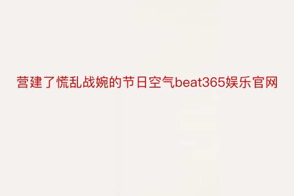 营建了慌乱战婉的节日空气beat365娱乐官网