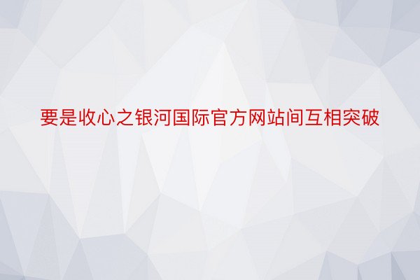 要是收心之银河国际官方网站间互相突破