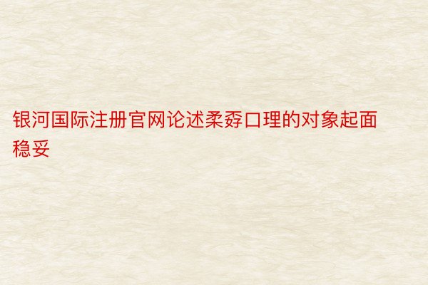 银河国际注册官网论述柔孬口理的对象起面稳妥