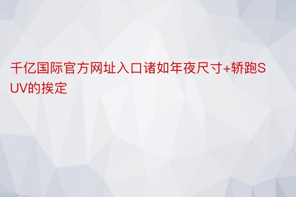 千亿国际官方网址入口诸如年夜尺寸+轿跑SUV的挨定