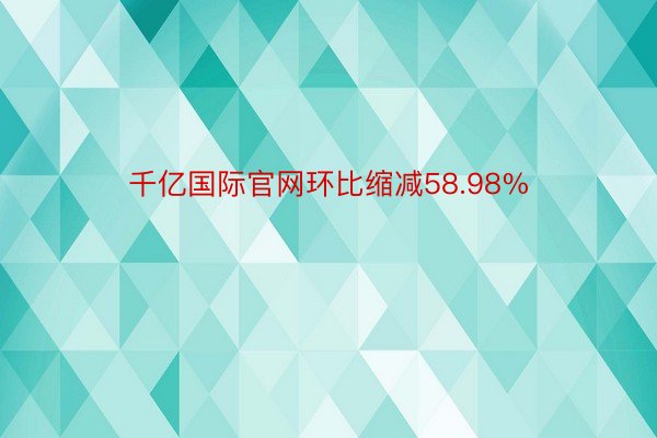 千亿国际官网环比缩减58.98%