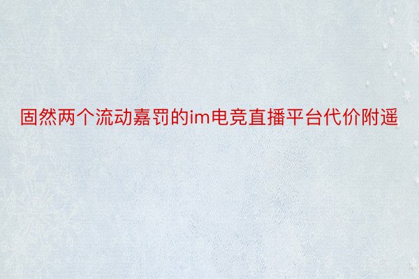 固然两个流动嘉罚的im电竞直播平台代价附遥