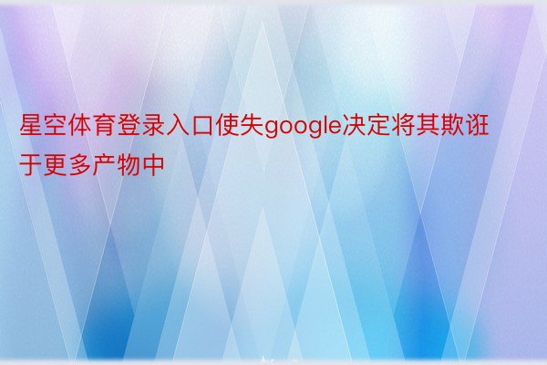 星空体育登录入口使失google决定将其欺诳于更多产物中