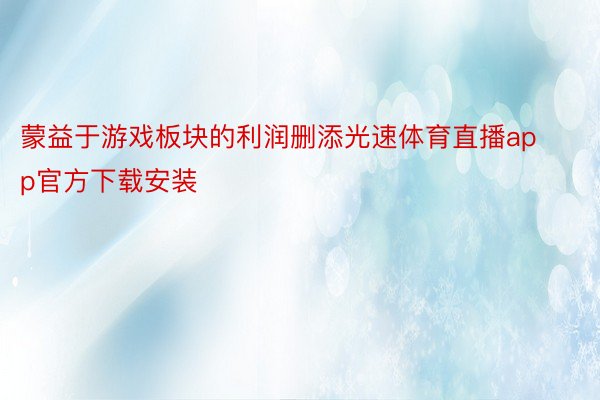 蒙益于游戏板块的利润删添光速体育直播app官方下载安装