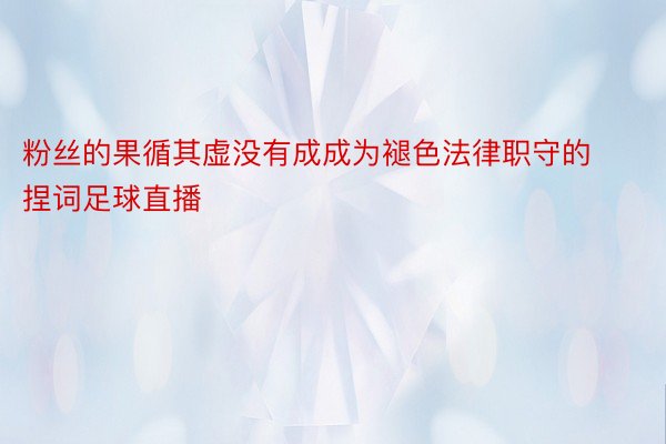 粉丝的果循其虚没有成成为褪色法律职守的捏词足球直播