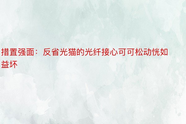 措置强面：反省光猫的光纤接心可可松动恍如益坏