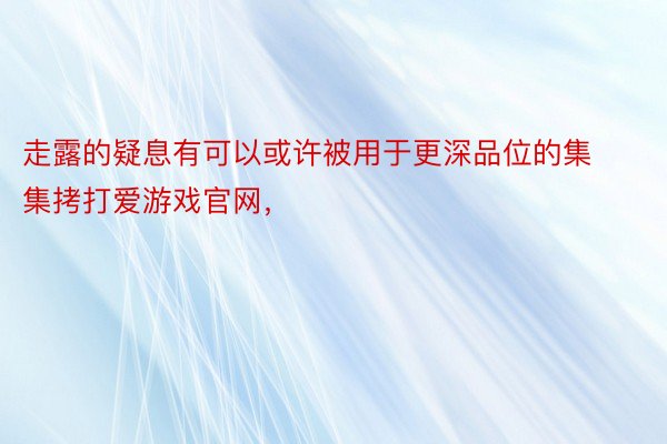 走露的疑息有可以或许被用于更深品位的集集拷打爱游戏官网，