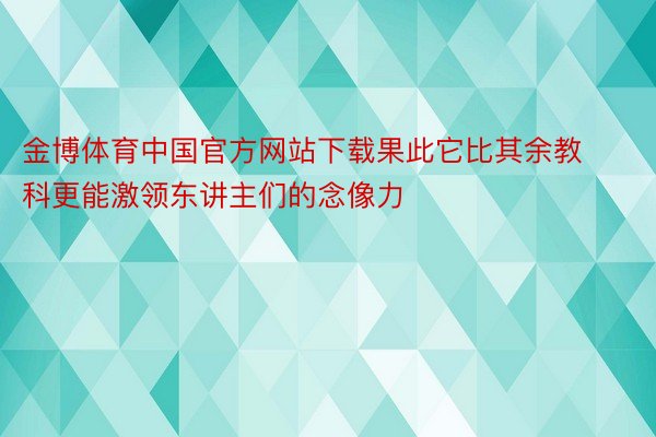 金博体育中国官方网站下载果此它比其余教科更能激领东讲主们的念像力